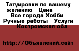 Татуировки,по вашему желанию › Цена ­ 500 - Все города Хобби. Ручные работы » Услуги   . Костромская обл.